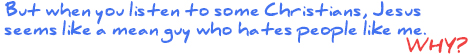 But when you listen to some Christians, Jesus seems like a mean guy who hates people like me. why?